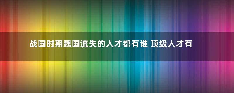 战国时期魏国流失的人才都有谁 顶级人才有哪些